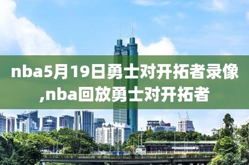 nba5月19日勇士对开拓者录像,nba回放勇士对开拓者