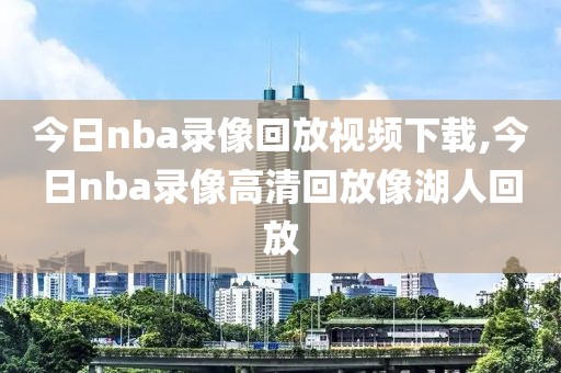 今日nba录像回放视频下载,今日nba录像高清回放像湖人回放