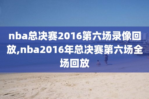 nba总决赛2016第六场录像回放,nba2016年总决赛第六场全场回放