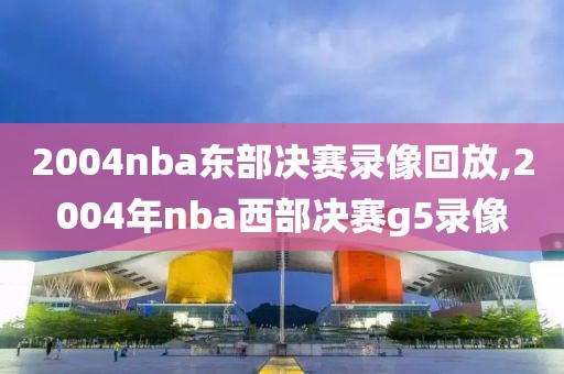 2004nba东部决赛录像回放,2004年nba西部决赛g5录像