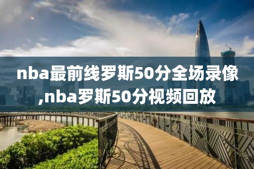 nba最前线罗斯50分全场录像,nba罗斯50分视频回放
