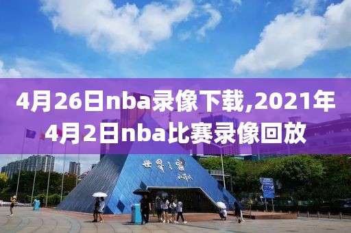 4月26日nba录像下载,2021年4月2日nba比赛录像回放