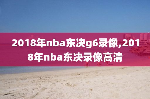 2018年nba东决g6录像,2018年nba东决录像高清