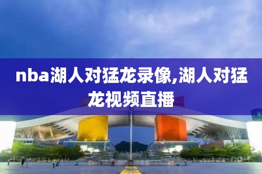 nba湖人对猛龙录像,湖人对猛龙视频直播