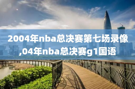 2004年nba总决赛第七场录像,04年nba总决赛g1国语