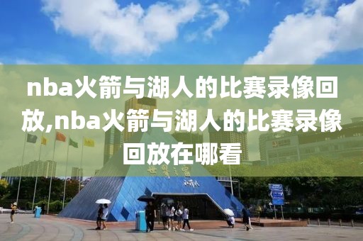 nba火箭与湖人的比赛录像回放,nba火箭与湖人的比赛录像回放在哪看