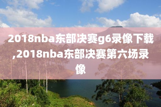 2018nba东部决赛g6录像下载,2018nba东部决赛第六场录像