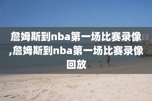 詹姆斯到nba第一场比赛录像,詹姆斯到nba第一场比赛录像回放