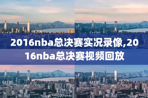 2016nba总决赛实况录像,2016nba总决赛视频回放