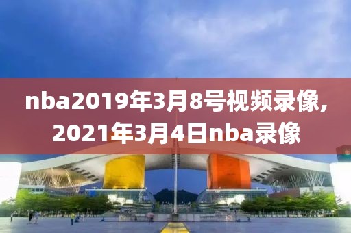 nba2019年3月8号视频录像,2021年3月4日nba录像