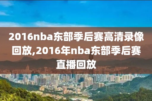 2016nba东部季后赛高清录像回放,2016年nba东部季后赛直播回放