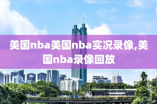 美国nba美国nba实况录像,美国nba录像回放