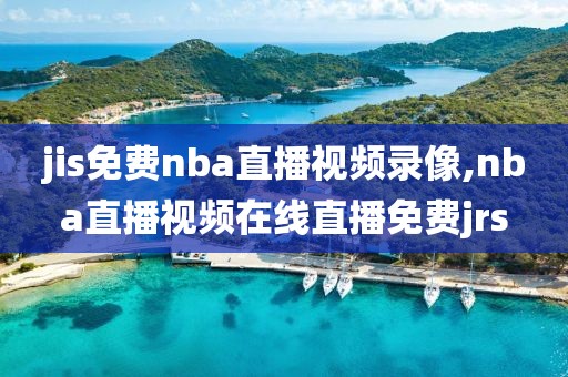 jis免费nba直播视频录像,nba直播视频在线直播免费jrs