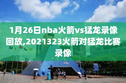 1月26日nba火箭vs猛龙录像回放,2021323火箭对猛龙比赛录像