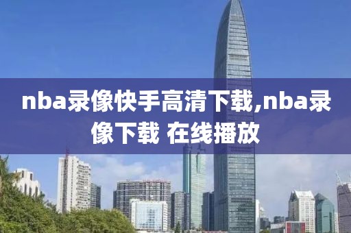 nba录像快手高清下载,nba录像下载 在线播放