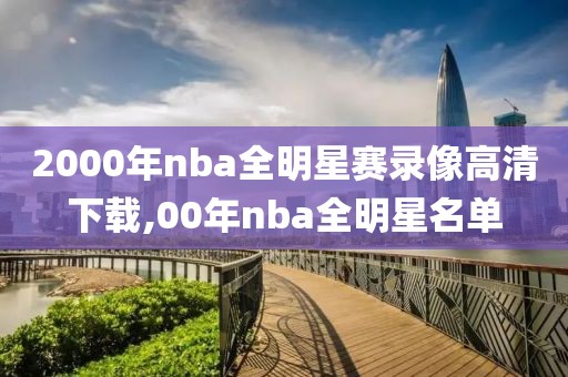 2000年nba全明星赛录像高清下载,00年nba全明星名单