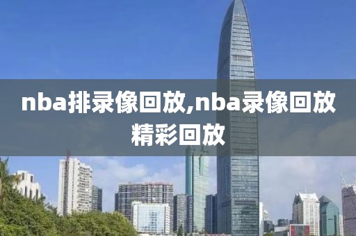 nba排录像回放,nba录像回放精彩回放