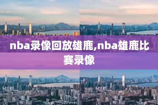 nba录像回放雄鹿,nba雄鹿比赛录像