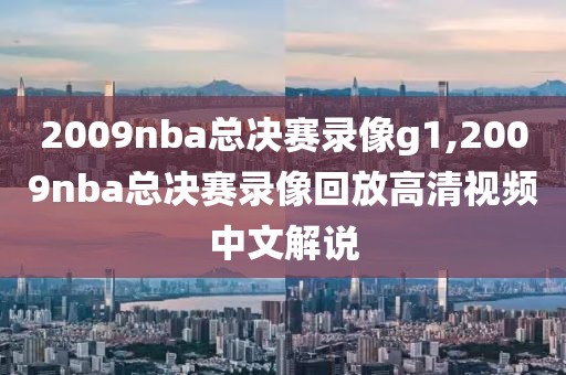 2009nba总决赛录像g1,2009nba总决赛录像回放高清视频中文解说