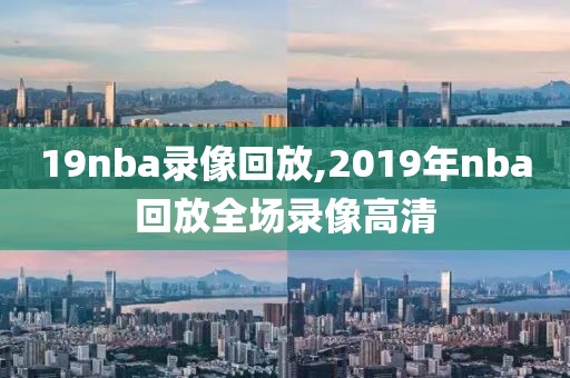 19nba录像回放,2019年nba回放全场录像高清