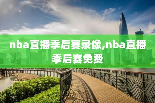 nba直播季后赛录像,nba直播季后赛免费