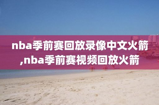 nba季前赛回放录像中文火箭,nba季前赛视频回放火箭