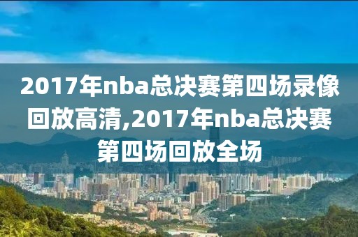 2017年nba总决赛第四场录像回放高清,2017年nba总决赛第四场回放全场