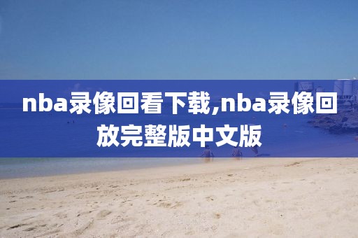 nba录像回看下载,nba录像回放完整版中文版