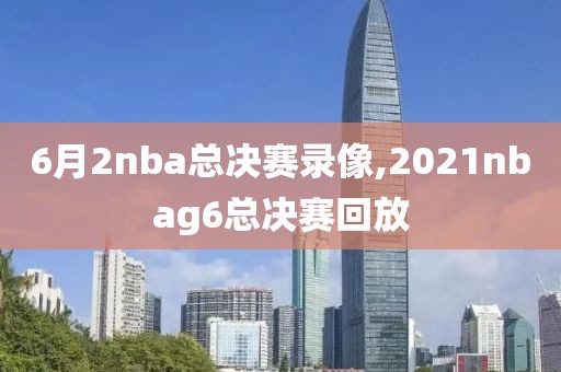 6月2nba总决赛录像,2021nbag6总决赛回放