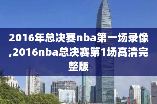 2016年总决赛nba第一场录像,2016nba总决赛第1场高清完整版