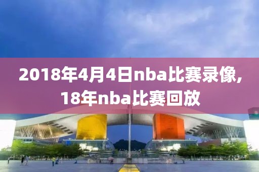 2018年4月4日nba比赛录像,18年nba比赛回放