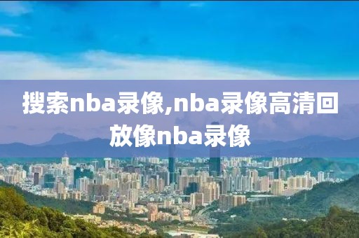 搜索nba录像,nba录像高清回放像nba录像