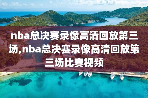 nba总决赛录像高清回放第三场,nba总决赛录像高清回放第三场比赛视频