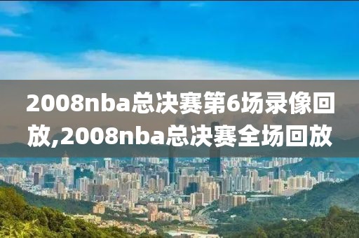 2008nba总决赛第6场录像回放,2008nba总决赛全场回放