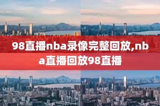 98直播nba录像完整回放,nba直播回放98直播