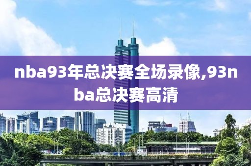 nba93年总决赛全场录像,93nba总决赛高清