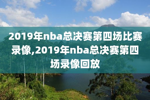 2019年nba总决赛第四场比赛录像,2019年nba总决赛第四场录像回放