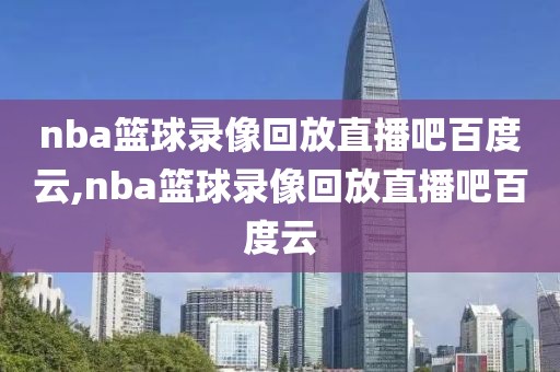 nba篮球录像回放直播吧百度云,nba篮球录像回放直播吧百度云