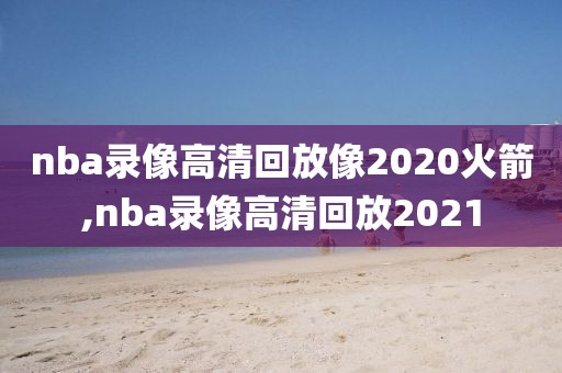 nba录像高清回放像2020火箭,nba录像高清回放2021