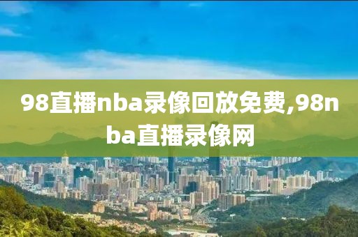 98直播nba录像回放免费,98nba直播录像网