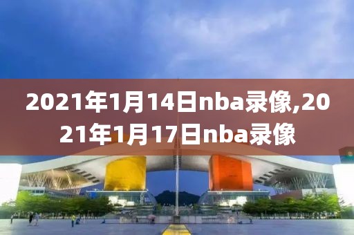 2021年1月14日nba录像,2021年1月17日nba录像