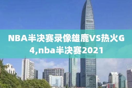 NBA半决赛录像雄鹿VS热火G4,nba半决赛2021