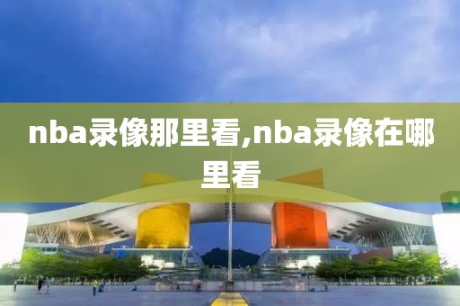 nba录像那里看,nba录像在哪里看