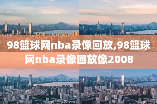 98篮球网nba录像回放,98篮球网nba录像回放像2008