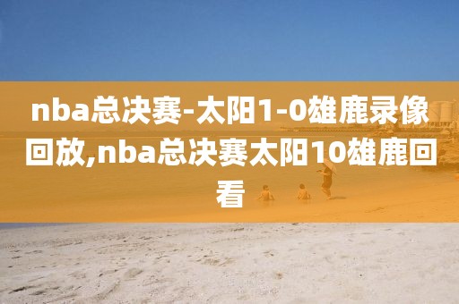 nba总决赛-太阳1-0雄鹿录像回放,nba总决赛太阳10雄鹿回看