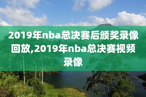 2019年nba总决赛后颁奖录像回放,2019年nba总决赛视频录像