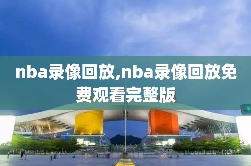 nba录像回放,nba录像回放免费观看完整版