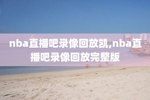 nba直播吧录像回放凯,nba直播吧录像回放完整版