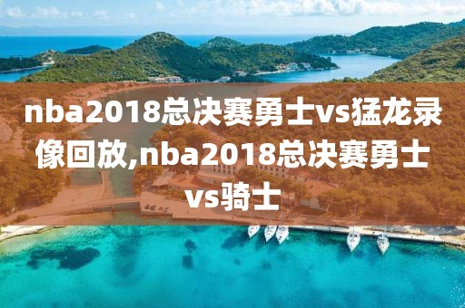 nba2018总决赛勇士vs猛龙录像回放,nba2018总决赛勇士vs骑士