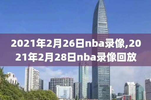 2021年2月26日nba录像,2021年2月28日nba录像回放